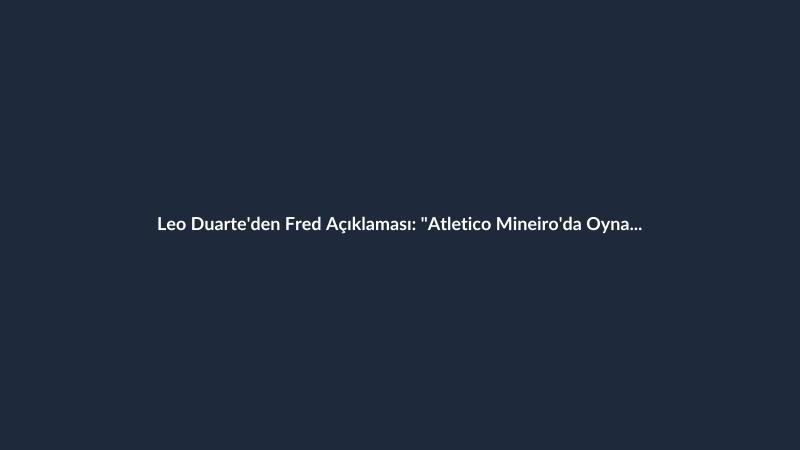 Leo Duarte'den Fred Açıklaması: "Atletico Mineiro'da Oynamak Onun Hayali"