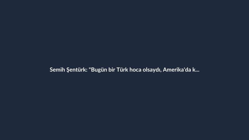 Semih Şentürk: "Bugün bir Türk hoca olsaydı, Amerika'da kalırdı."