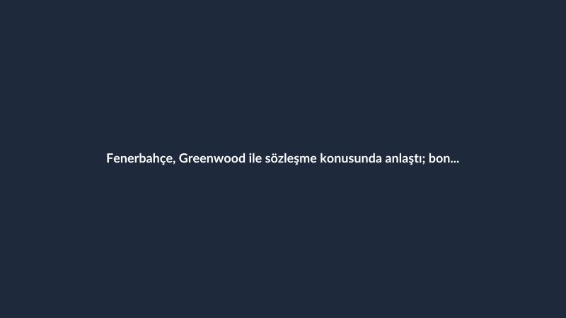 Fenerbahçe, Greenwood ile sözleşme konusunda anlaştı; bonservis pürüzü