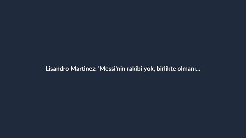 Lisandro Martinez: 'Messi'nin rakibi yok, birlikte olmanın tadını çıkarmak gerek'