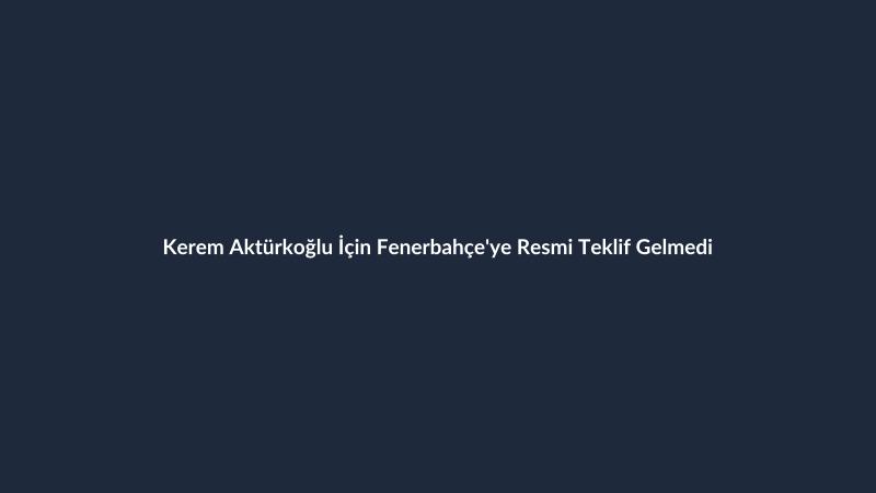 Kerem Aktürkoğlu İçin Fenerbahçe'ye Resmi Teklif Gelmedi