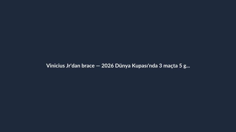 Vinicius Jr'dan brace — 2026 Dünya Kupası'nda 3 maçta 5 gole ulaştı