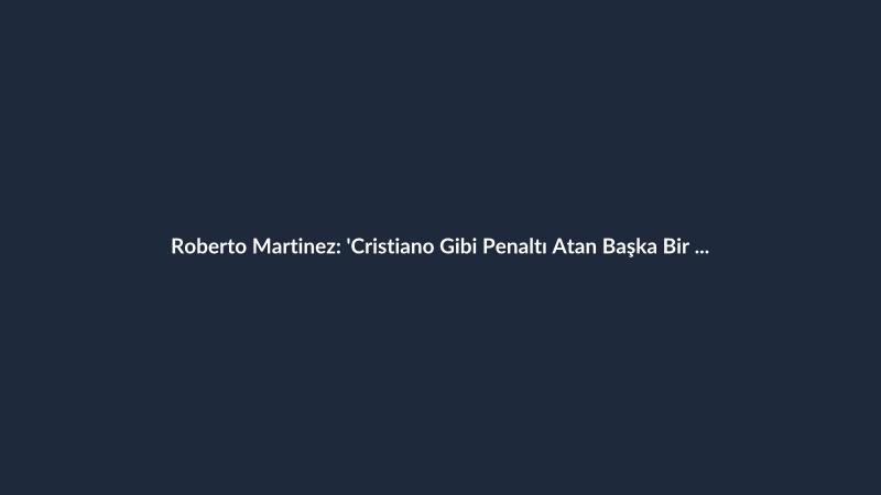 Roberto Martinez: 'Cristiano Gibi Penaltı Atan Başka Bir Oyuncu Yok'