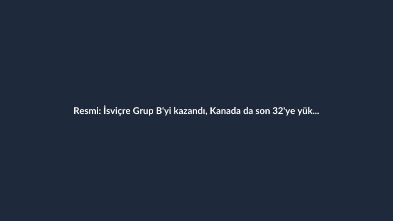 Resmi: İsviçre Grup B'yi kazandı, Kanada da son 32'ye yükseldi