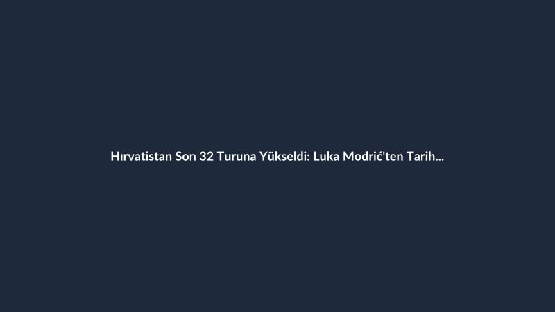 Hırvatistan Son 32 Turuna Yükseldi: Luka Modrić'ten Tarihi Rekor