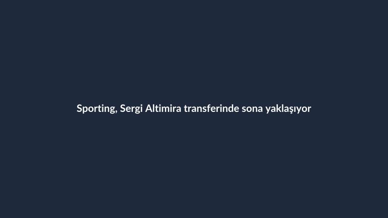 Sporting, Sergi Altimira transferinde sona yaklaşıyor