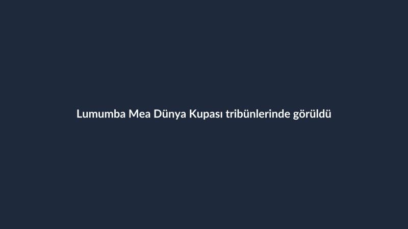 Lumumba Mea Dünya Kupası tribünlerinde görüldü