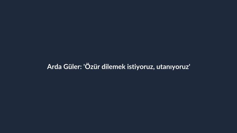 Arda Güler: 'Özür dilemek istiyoruz, utanıyoruz'