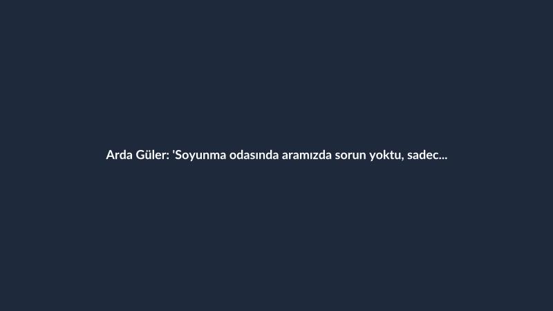 Arda Güler: 'Soyunma odasında aramızda sorun yoktu, sadece gol atamadık'
