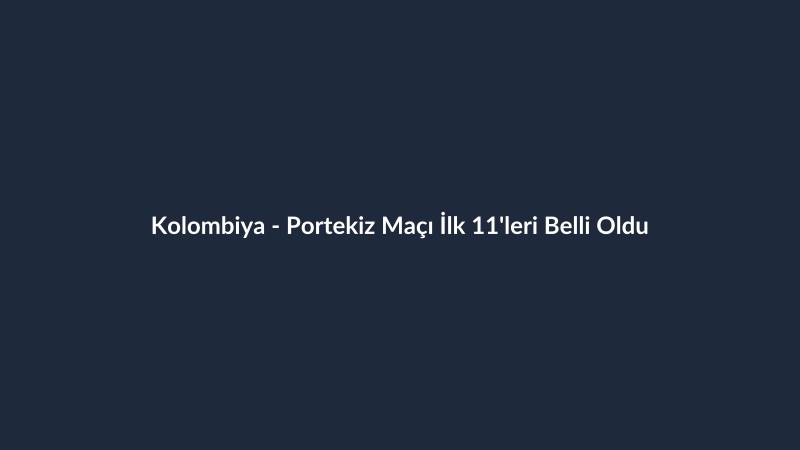 Kolombiya - Portekiz Maçı İlk 11'leri Belli Oldu