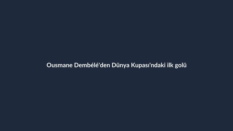 Ousmane Dembélé'den Dünya Kupası'ndaki ilk golü