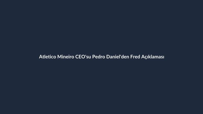 Atletico Mineiro CEO'su Pedro Daniel'den Fred Açıklaması