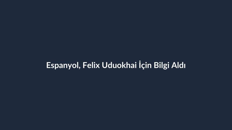 Espanyol, Felix Uduokhai İçin Bilgi Aldı