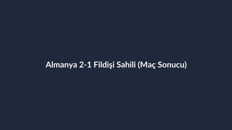Almanya 2-1 Fildişi Sahili (Maç Sonucu)