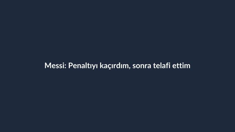 Messi: Penaltıyı kaçırdım, sonra telafi ettim