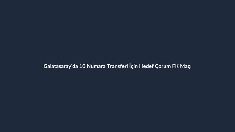 Galatasaray'da 10 Numara Transferi İçin Hedef Çorum FK Maçı