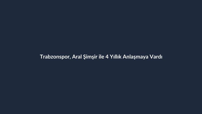 Trabzonspor, Aral Şimşir ile 4 Yıllık Anlaşmaya Vardı