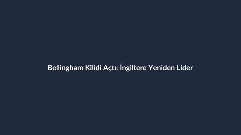 Bellingham Kilidi Açtı: İngiltere Yeniden Lider
