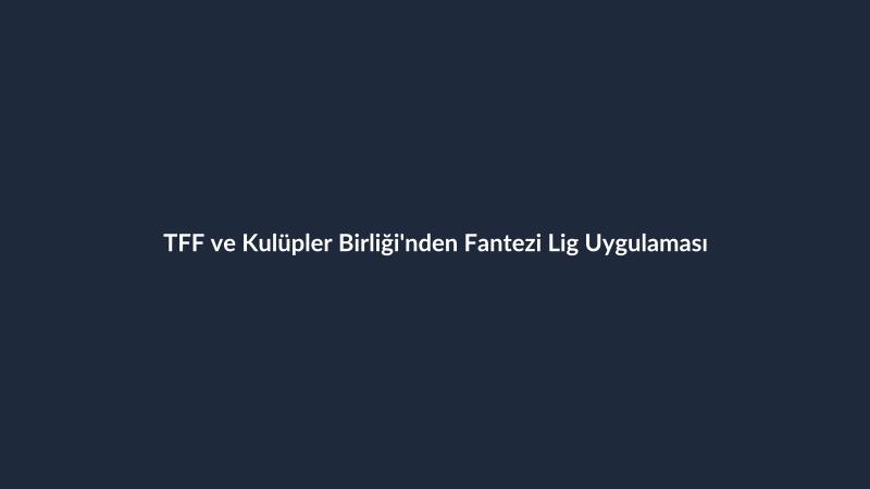 TFF ve Kulüpler Birliği'nden Fantezi Lig Uygulaması