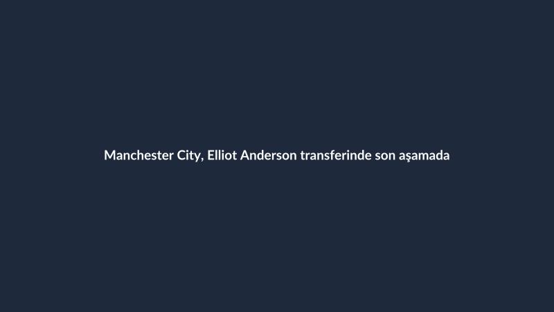 Manchester City, Elliot Anderson transferinde son aşamada