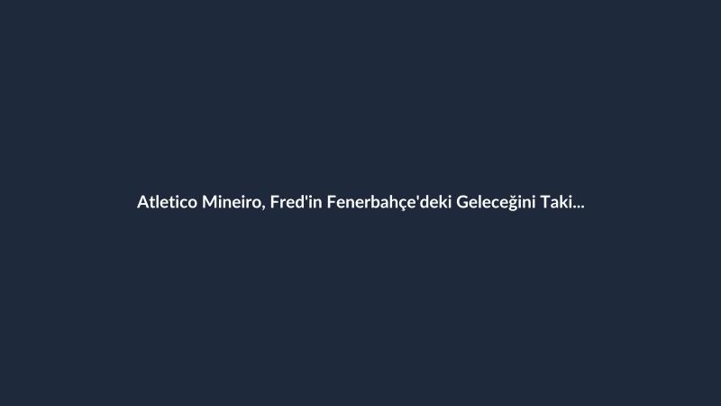 Atletico Mineiro, Fred'in Fenerbahçe'deki Geleceğini Takip Ediyor