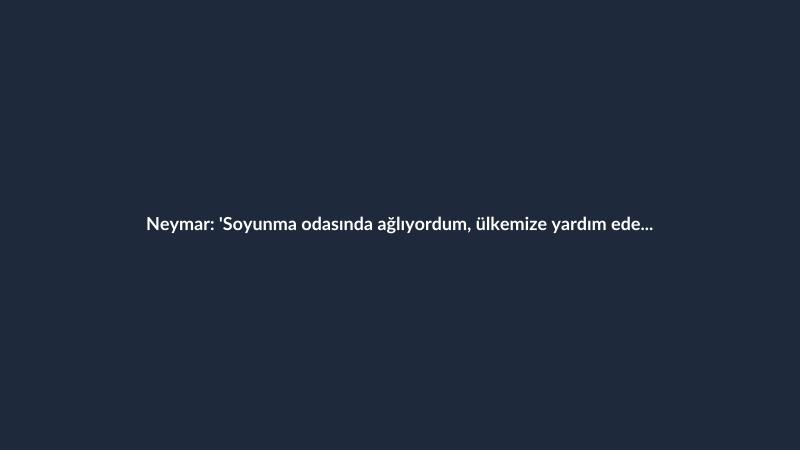 Neymar: 'Soyunma odasında ağlıyordum, ülkemize yardım edebildiğim için şükrediyorum'