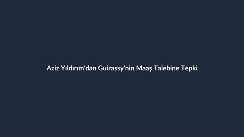 Aziz Yıldırım'dan Guirassy'nin Maaş Talebine Tepki