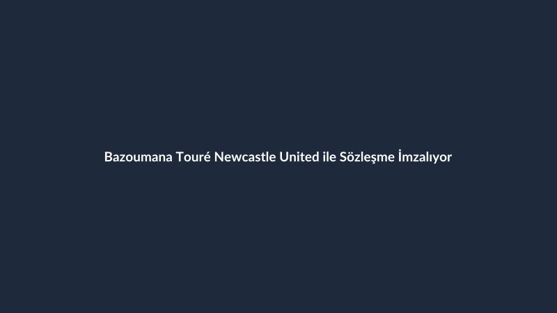 Bazoumana Touré Newcastle United ile Sözleşme İmzalıyor