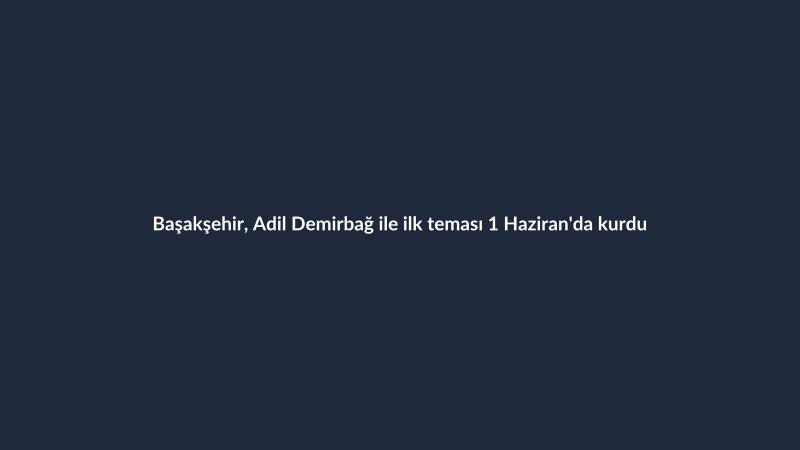 Başakşehir, Adil Demirbağ ile ilk teması 1 Haziran'da kurdu