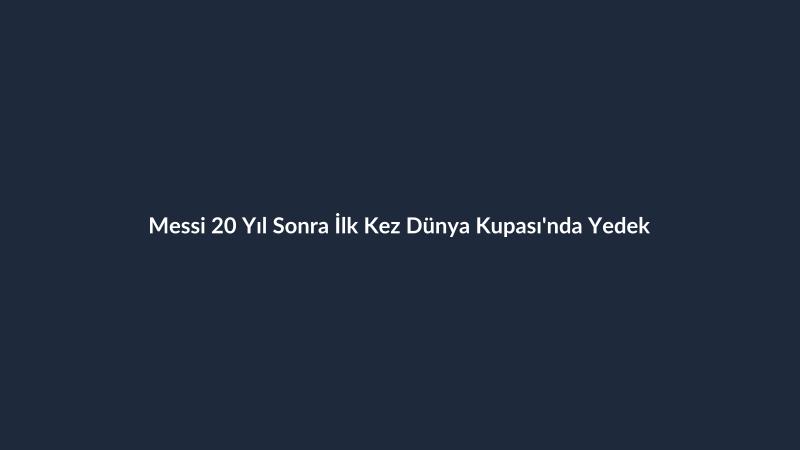 Messi 20 Yıl Sonra İlk Kez Dünya Kupası'nda Yedek