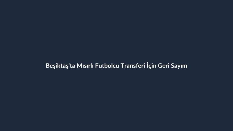Beşiktaş'ta Mısırlı Futbolcu Transferi İçin Geri Sayım