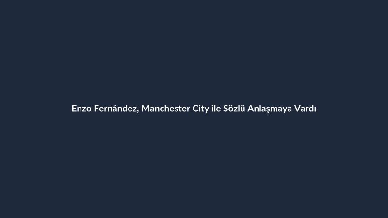 Enzo Fernández, Manchester City ile Sözlü Anlaşmaya Vardı