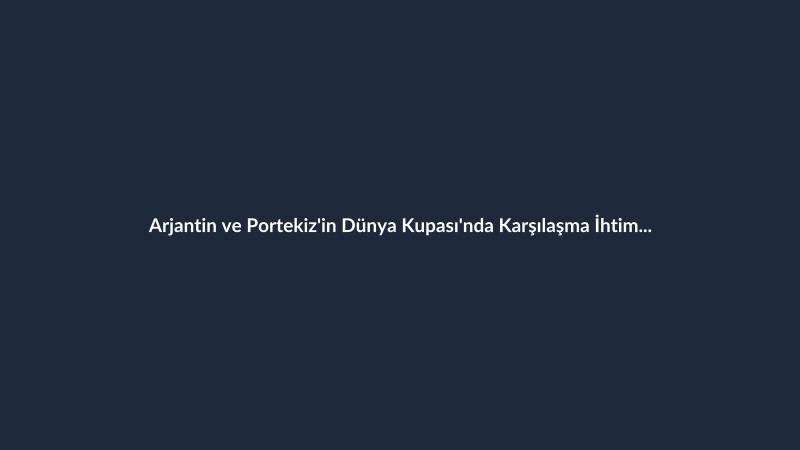 Arjantin ve Portekiz'in Dünya Kupası'nda Karşılaşma İhtimali Netleşti