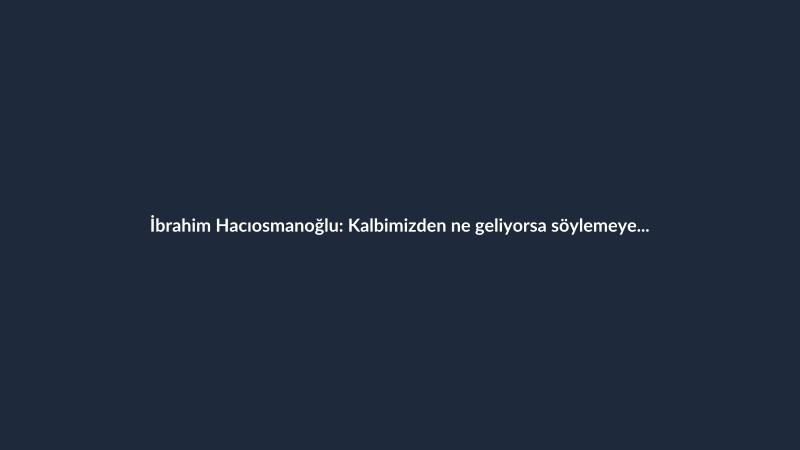 İbrahim Hacıosmanoğlu: Kalbimizden ne geliyorsa söylemeye devam edeceğiz
