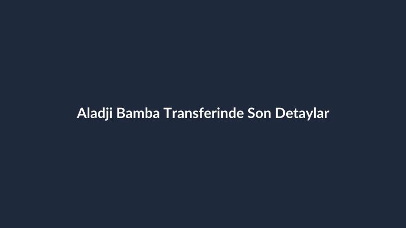 Aladji Bamba Transferinde Son Detaylar