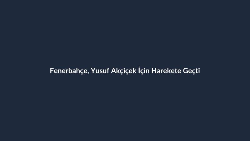 Fenerbahçe, Yusuf Akçiçek İçin Harekete Geçti