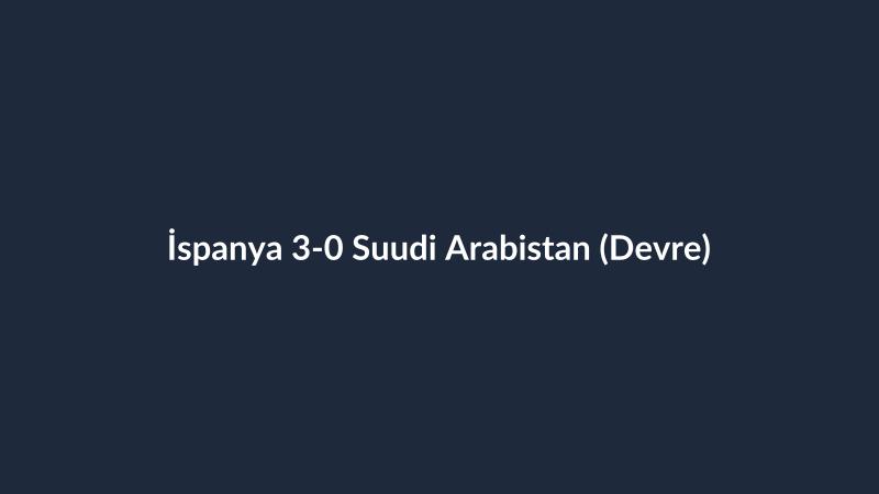 İspanya 3-0 Suudi Arabistan (Devre)
