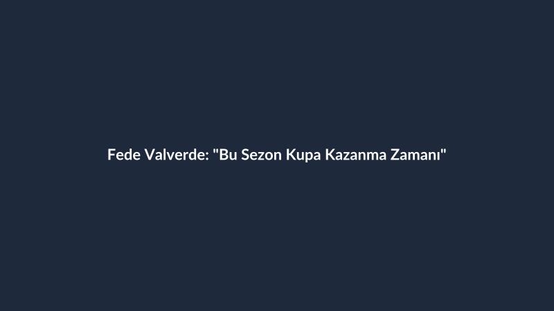 Fede Valverde: "Bu Sezon Kupa Kazanma Zamanı"