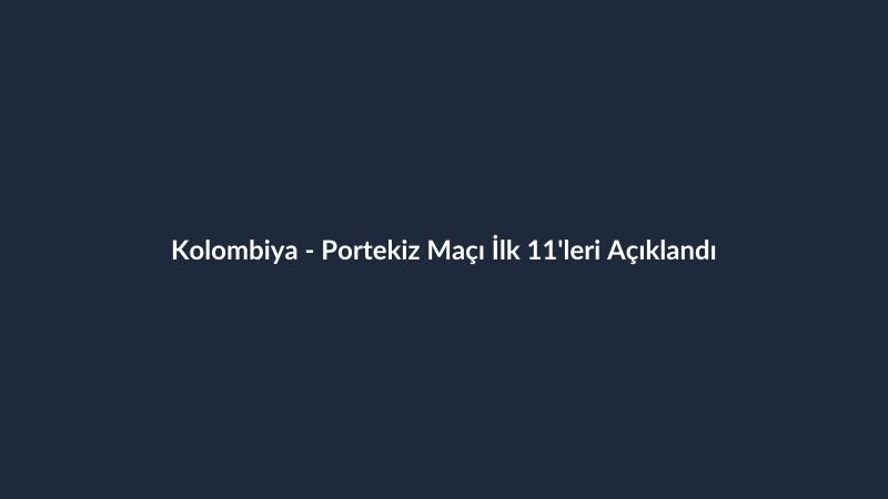 Kolombiya - Portekiz Maçı İlk 11'leri Açıklandı