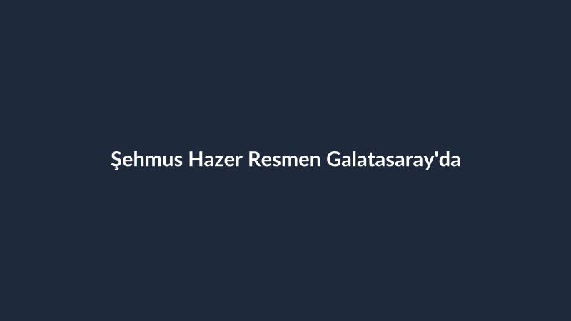 Şehmus Hazer Resmen Galatasaray'da