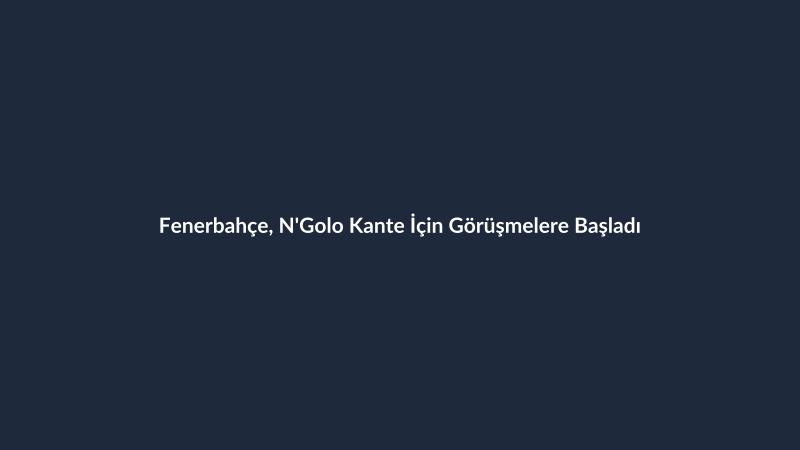 Fenerbahçe, N'Golo Kante İçin Görüşmelere Başladı