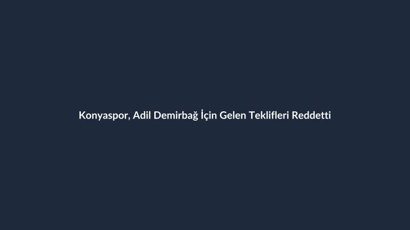 Konyaspor, Adil Demirbağ İçin Gelen Teklifleri Reddetti