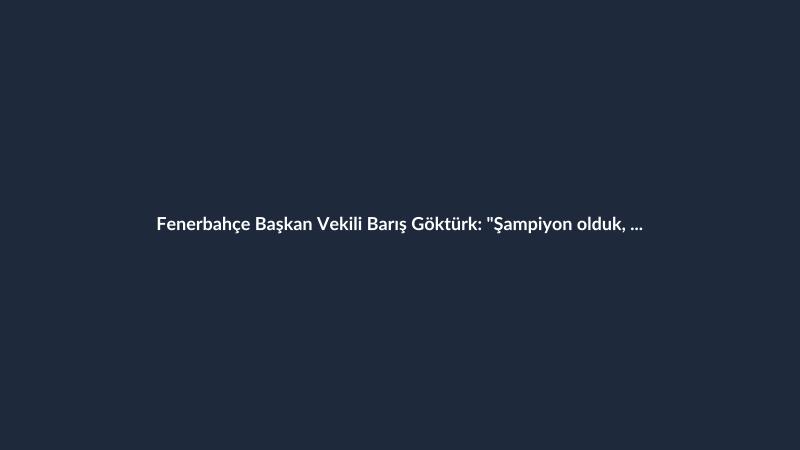 Fenerbahçe Başkan Vekili Barış Göktürk: "Şampiyon olduk, 1 kupamız"