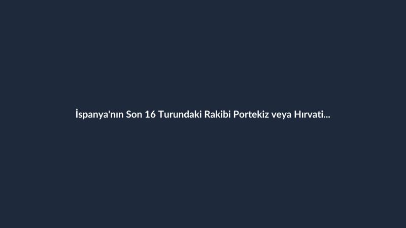 İspanya'nın Son 16 Turundaki Rakibi Portekiz veya Hırvatistan Olacak