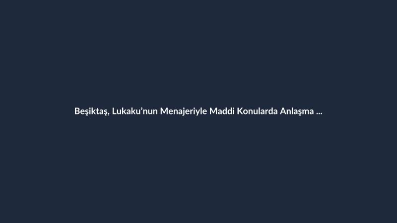 Beşiktaş, Lukaku’nun Menajeriyle Maddi Konularda Anlaşma Sağladı