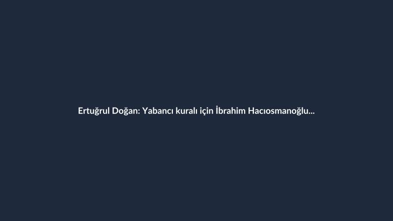 Ertuğrul Doğan: Yabancı kuralı için İbrahim Hacıosmanoğlu ile görüşeceğim