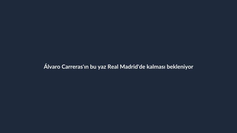 Álvaro Carreras'ın bu yaz Real Madrid'de kalması bekleniyor
