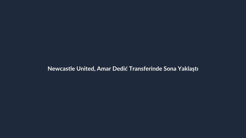Newcastle United, Amar Dedić Transferinde Sona Yaklaştı