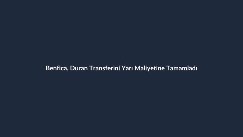 Benfica, Duran Transferini Yarı Maliyetine Tamamladı
