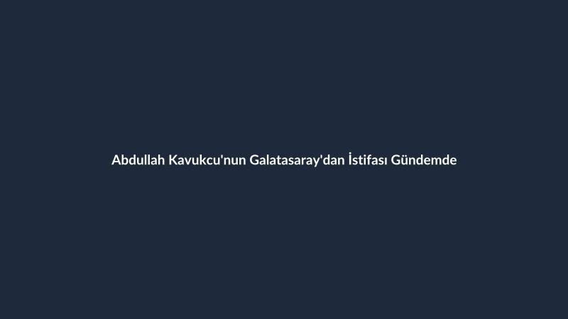 Abdullah Kavukcu'nun Galatasaray'dan İstifası Gündemde